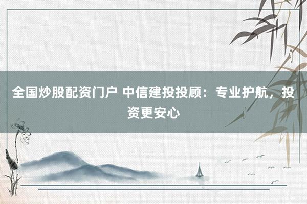 全国炒股配资门户 中信建投投顾：专业护航，投资更安心