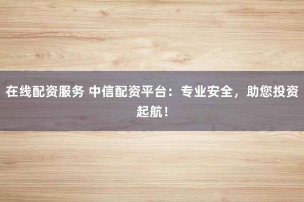 在线配资服务 中信配资平台：专业安全，助您投资起航！