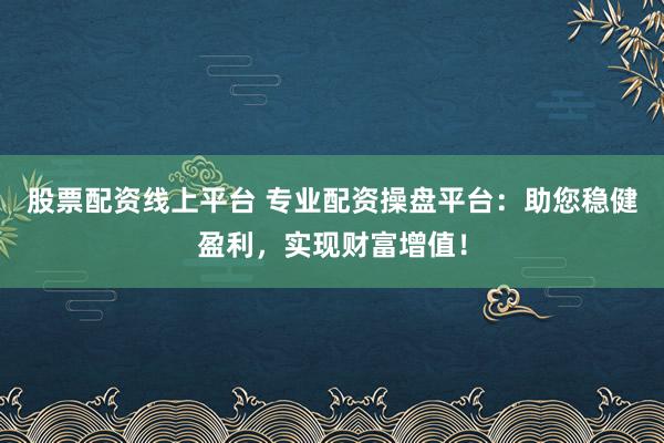 股票配资线上平台 专业配资操盘平台：助您稳健盈利，实现财富增值！