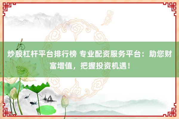 炒股杠杆平台排行榜 专业配资服务平台：助您财富增值，把握投资机遇！