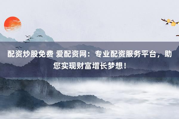 配资炒股免费 爱配资网：专业配资服务平台，助您实现财富增长梦想！