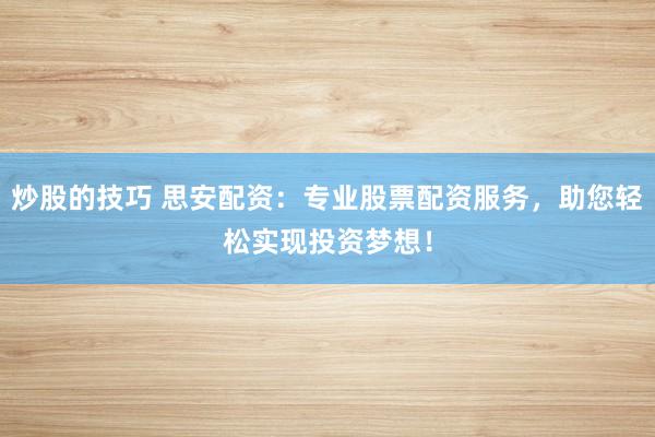炒股的技巧 思安配资：专业股票配资服务，助您轻松实现投资梦想！