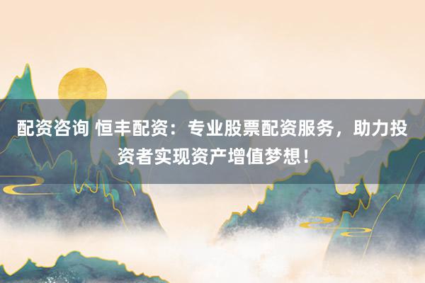 配资咨询 恒丰配资：专业股票配资服务，助力投资者实现资产增值梦想！