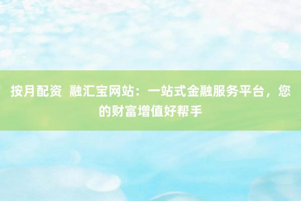 按月配资  融汇宝网站：一站式金融服务平台，您的财富增值好帮手