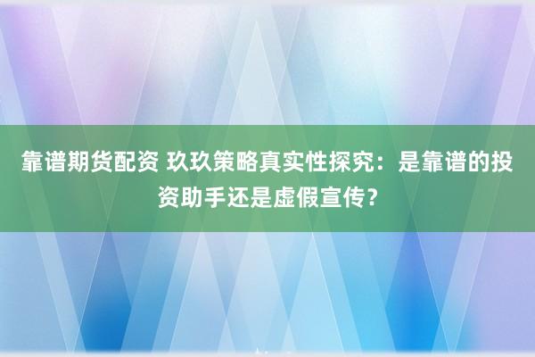 靠谱期货配资 玖玖策略真实性探究：是靠谱的投资助手还是虚假宣传？