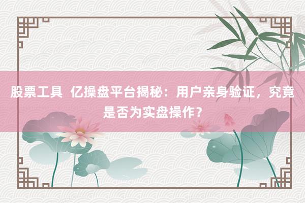 股票工具  亿操盘平台揭秘：用户亲身验证，究竟是否为实盘操作？