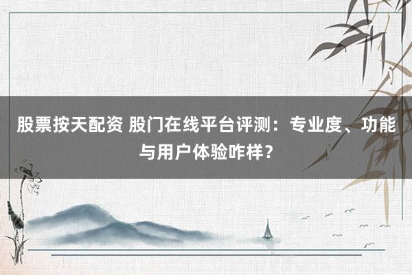 股票按天配资 股门在线平台评测：专业度、功能与用户体验咋样？
