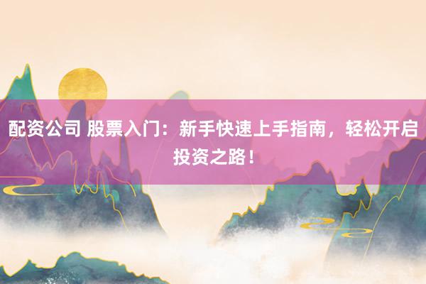 配资公司 股票入门：新手快速上手指南，轻松开启投资之路！