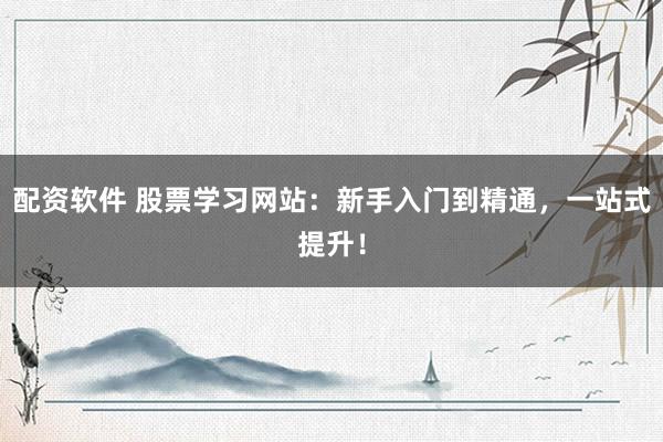 配资软件 股票学习网站：新手入门到精通，一站式提升！