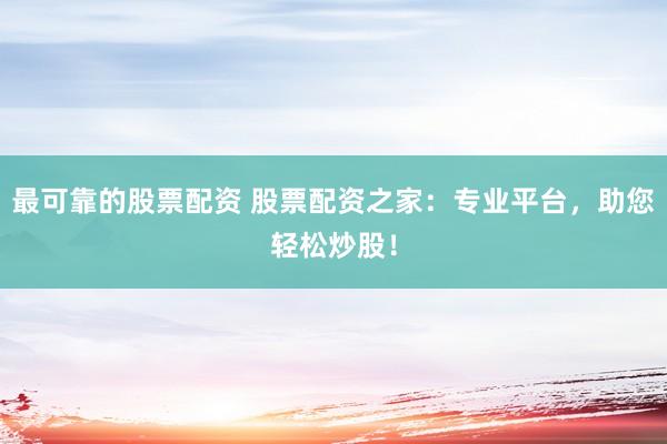 最可靠的股票配资 股票配资之家：专业平台，助您轻松炒股！