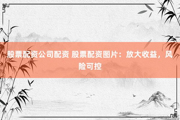 股票配资公司配资 股票配资图片：放大收益，风险可控