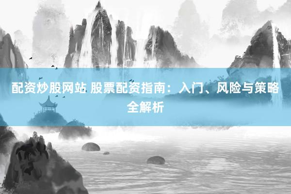 配资炒股网站 股票配资指南：入门、风险与策略全解析