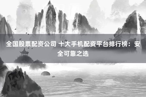 全国股票配资公司 十大手机配资平台排行榜：安全可靠之选