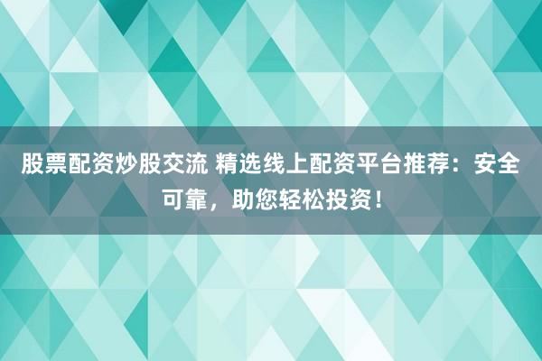 股票配资炒股交流 精选线上配资平台推荐：安全可靠，助您轻松投资！