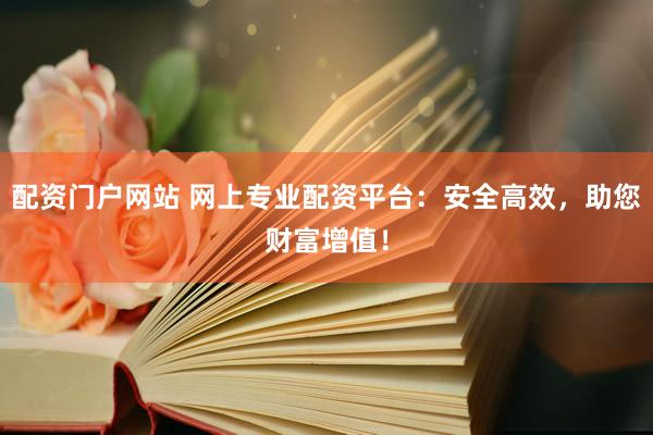 配资门户网站 网上专业配资平台：安全高效，助您财富增值！