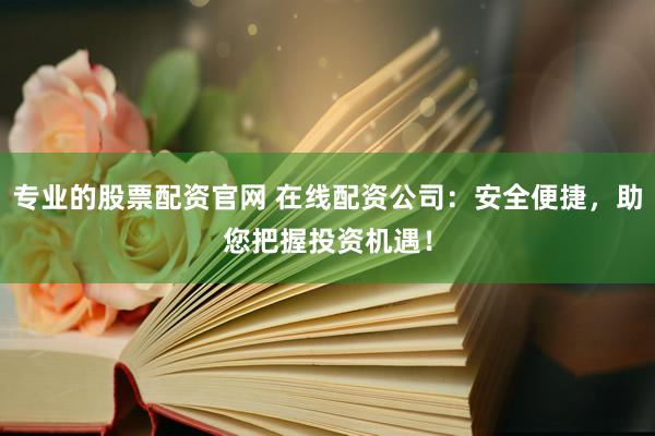 专业的股票配资官网 在线配资公司：安全便捷，助您把握投资机遇！