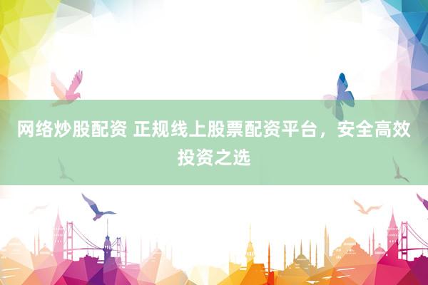 网络炒股配资 正规线上股票配资平台，安全高效投资之选
