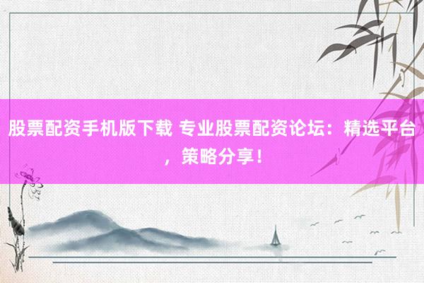 股票配资手机版下载 专业股票配资论坛：精选平台，策略分享！