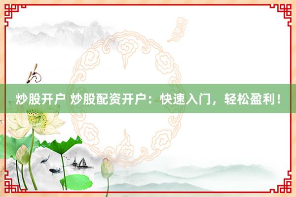 炒股开户 炒股配资开户：快速入门，轻松盈利！