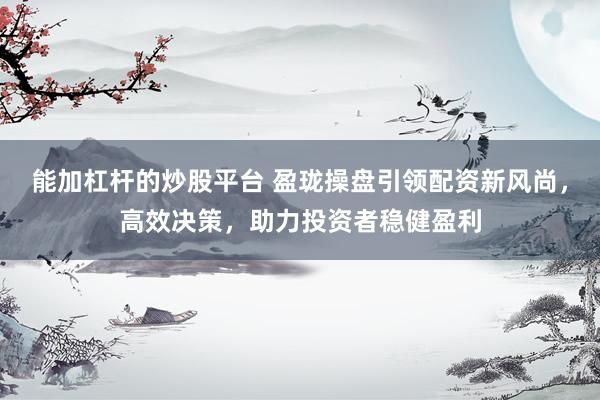 能加杠杆的炒股平台 盈珑操盘引领配资新风尚，高效决策，助力投资者稳健盈利