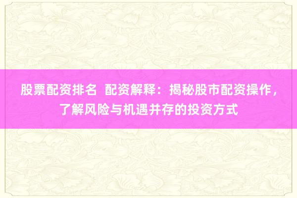 股票配资排名  配资解释：揭秘股市配资操作，了解风险与机遇并存的投资方式