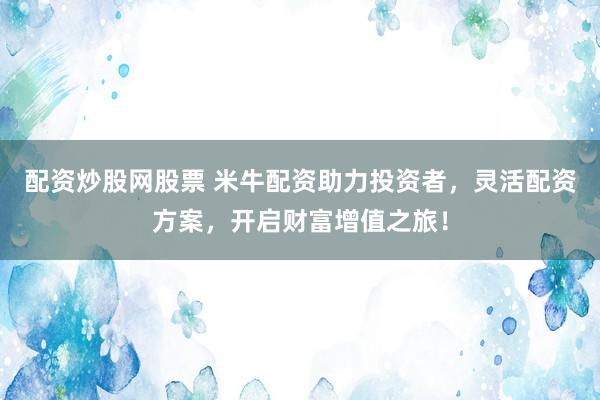 配资炒股网股票 米牛配资助力投资者，灵活配资方案，开启财富增值之旅！