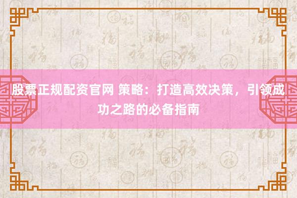 股票正规配资官网 策略：打造高效决策，引领成功之路的必备指南