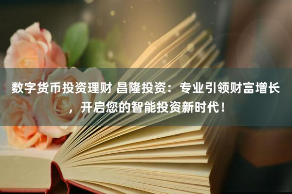 数字货币投资理财 昌隆投资：专业引领财富增长，开启您的智能投资新时代！