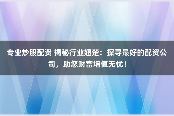 专业炒股配资 揭秘行业翘楚：探寻最好的配资公司，助您财富增值无忧！