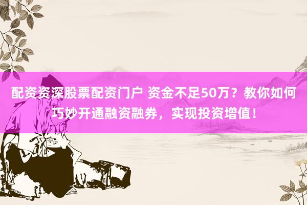 配资资深股票配资门户 资金不足50万？教你如何巧妙开通融资融券，实现投资增值！