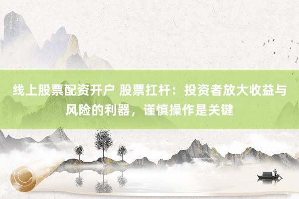 线上股票配资开户 股票扛杆：投资者放大收益与风险的利器，谨慎操作是关键
