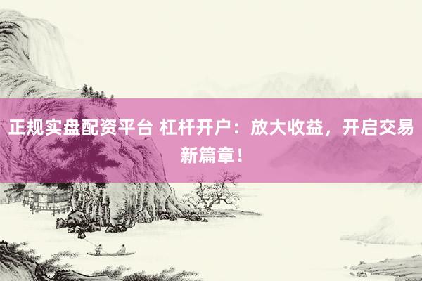正规实盘配资平台 杠杆开户：放大收益，开启交易新篇章！