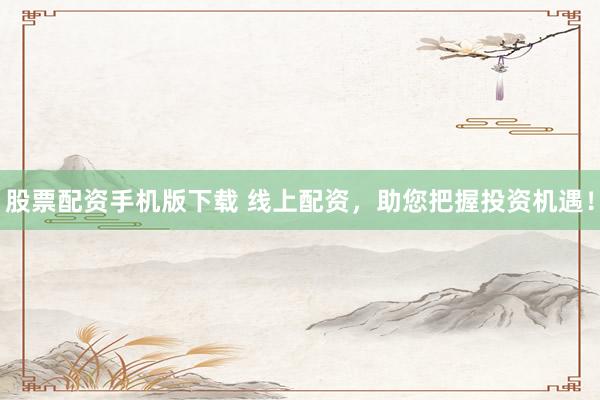 股票配资手机版下载 线上配资，助您把握投资机遇！