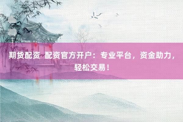 期货配资  配资官方开户：专业平台，资金助力，轻松交易！