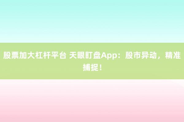 股票加大杠杆平台 天眼盯盘App：股市异动，精准捕捉！