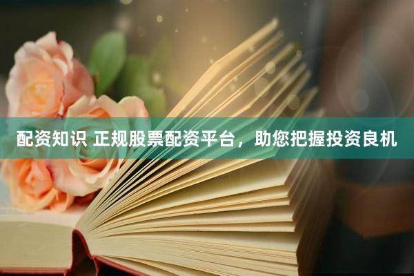 配资知识 正规股票配资平台，助您把握投资良机