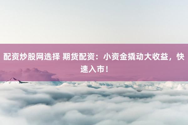 配资炒股网选择 期货配资：小资金撬动大收益，快速入市！