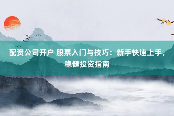 配资公司开户 股票入门与技巧：新手快速上手，稳健投资指南