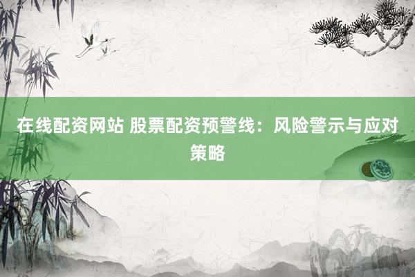 在线配资网站 股票配资预警线：风险警示与应对策略