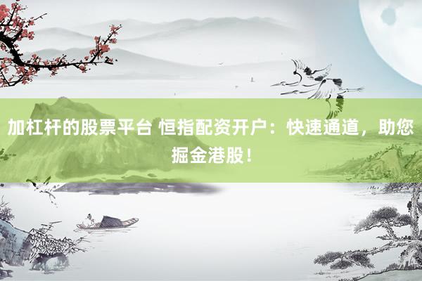 加杠杆的股票平台 恒指配资开户：快速通道，助您掘金港股！