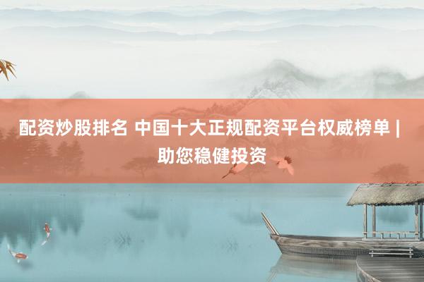 配资炒股排名 中国十大正规配资平台权威榜单 | 助您稳健投资
