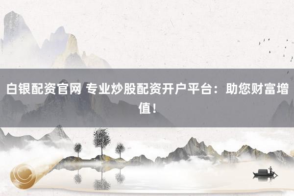 白银配资官网 专业炒股配资开户平台：助您财富增值！