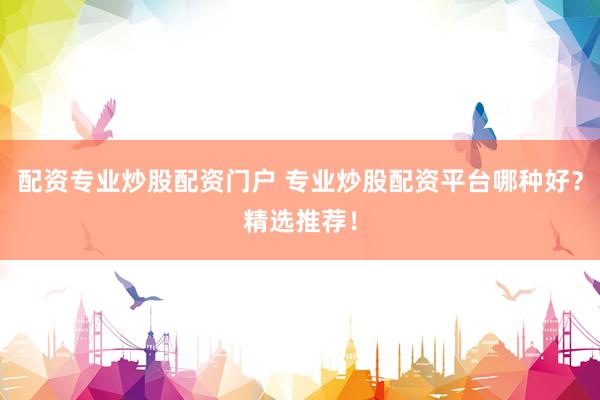 配资专业炒股配资门户 专业炒股配资平台哪种好？精选推荐！