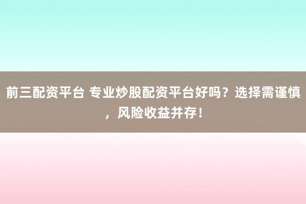 前三配资平台 专业炒股配资平台好吗？选择需谨慎，风险收益并存！