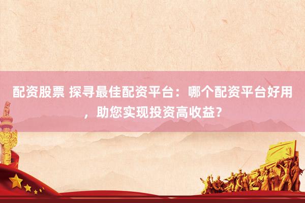 配资股票 探寻最佳配资平台：哪个配资平台好用，助您实现投资高收益？