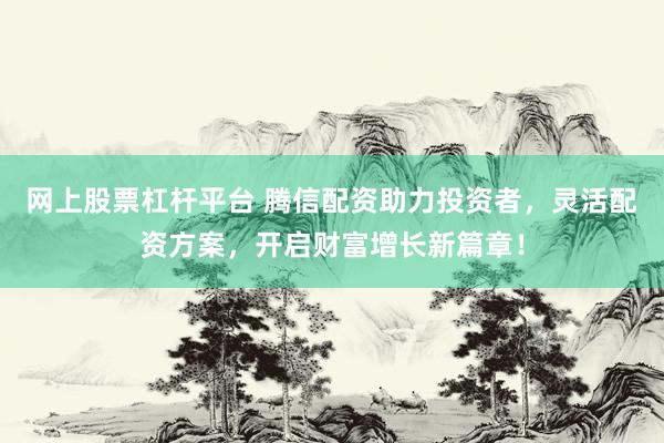 网上股票杠杆平台 腾信配资助力投资者，灵活配资方案，开启财富增长新篇章！