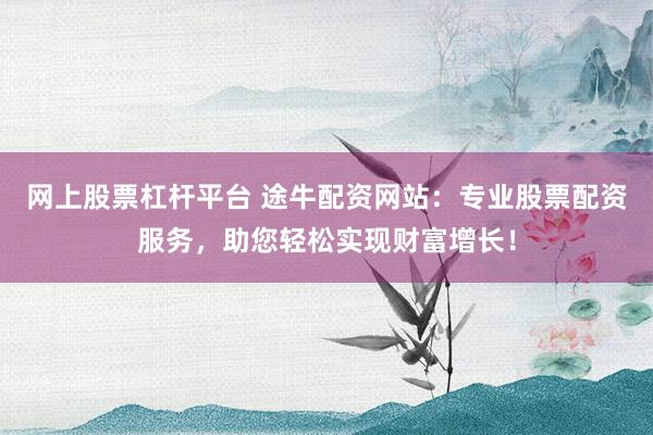 网上股票杠杆平台 途牛配资网站：专业股票配资服务，助您轻松实现财富增长！
