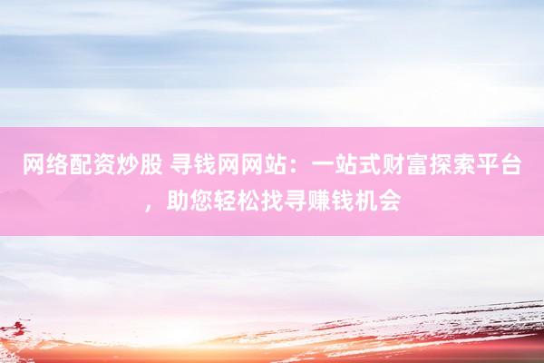 网络配资炒股 寻钱网网站：一站式财富探索平台，助您轻松找寻赚钱机会