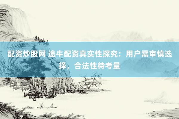 配资炒股网 途牛配资真实性探究：用户需审慎选择，合法性待考量