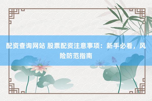 配资查询网站 股票配资注意事项：新手必看，风险防范指南